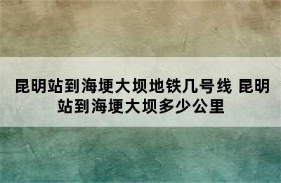 昆明站到海埂大坝地铁几号线 昆明站到海埂大坝多少公里